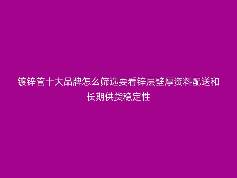 镀锌管十大品牌怎么筛选要看锌层壁厚资料配送和长期供货稳定性