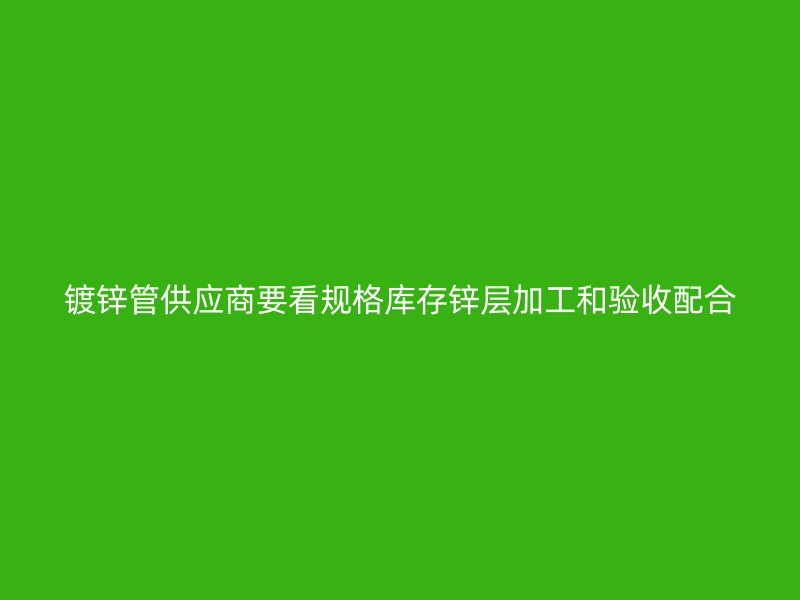 镀锌管供应商要看规格库存锌层加工和验收配合