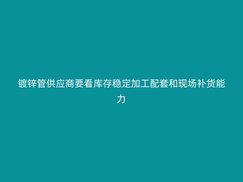 镀锌管供应商要看库存稳定加工配套和现场补货能力