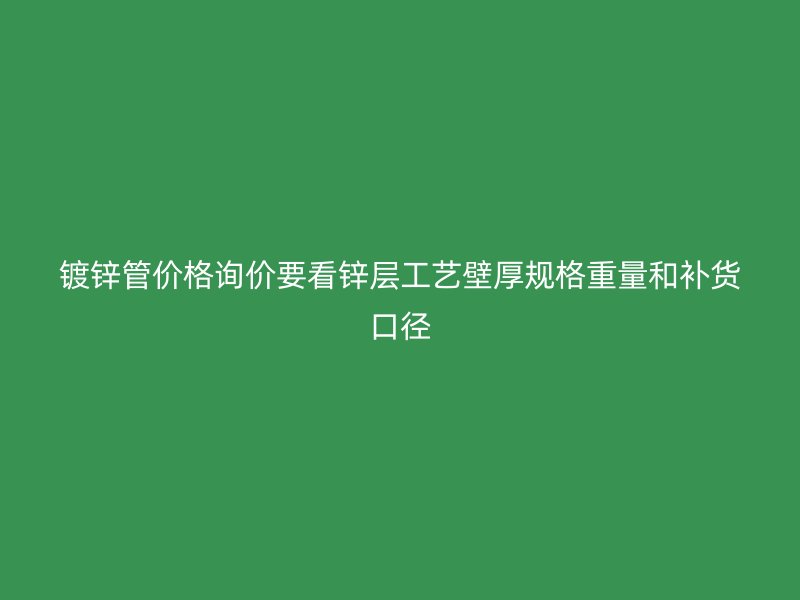 镀锌管价格询价要看锌层工艺壁厚规格重量和补货口径