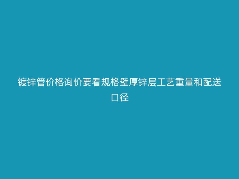 镀锌管价格询价要看规格壁厚锌层工艺重量和配送口径