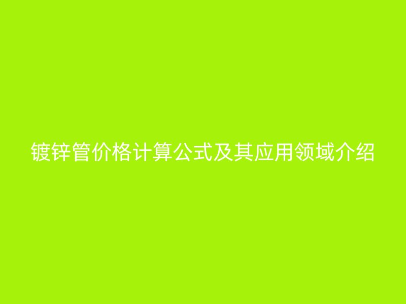 镀锌管价格计算公式及其应用领域介绍