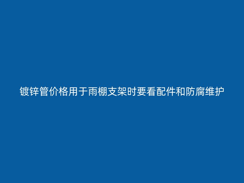 镀锌管价格用于雨棚支架时要看配件和防腐维护