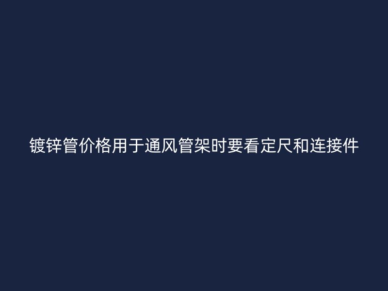 镀锌管价格用于通风管架时要看定尺和连接件