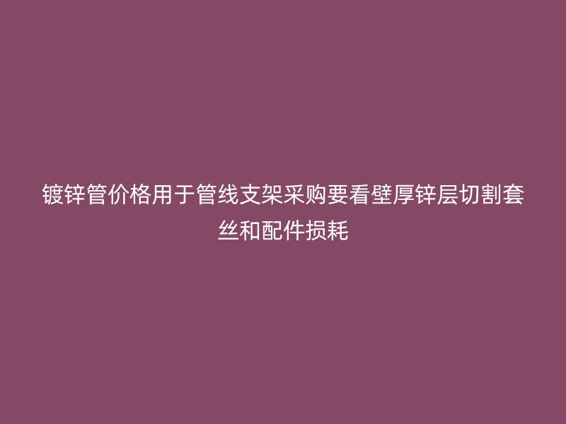 镀锌管价格用于管线支架采购要看壁厚锌层切割套丝和配件损耗