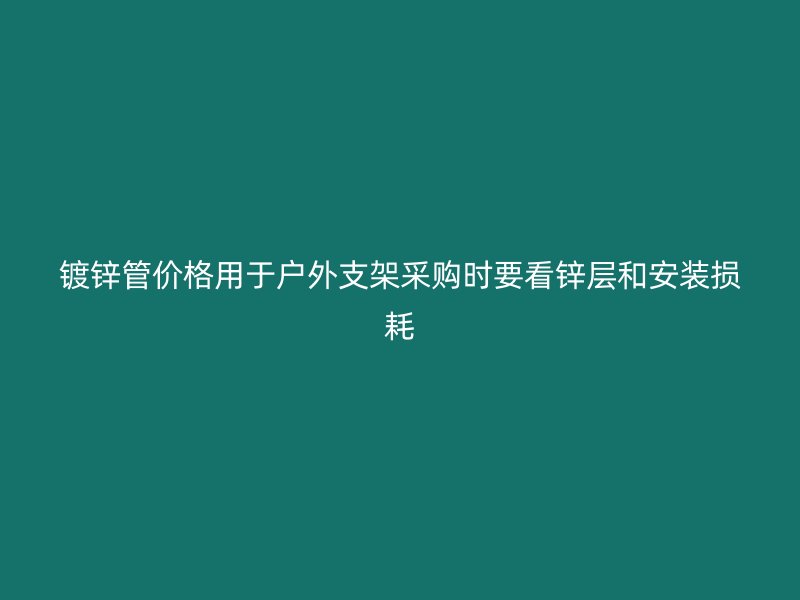 镀锌管价格用于户外支架采购时要看锌层和安装损耗