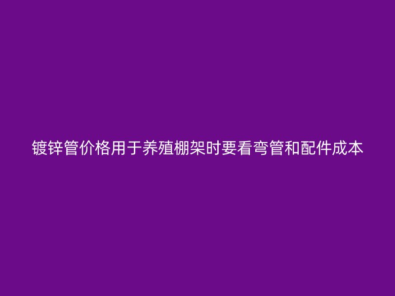镀锌管价格用于养殖棚架时要看弯管和配件成本