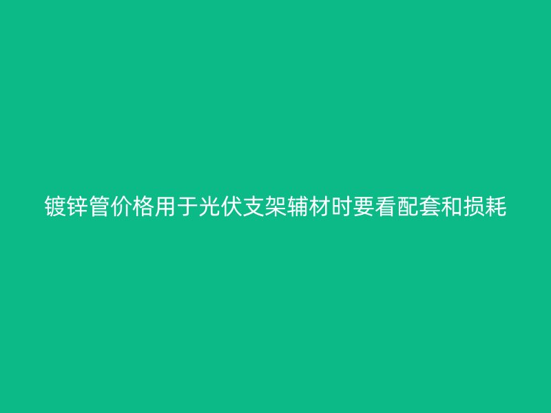 镀锌管价格用于光伏支架辅材时要看配套和损耗