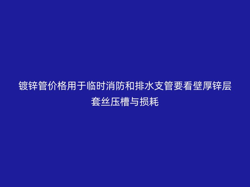 镀锌管价格用于临时消防和排水支管要看壁厚锌层套丝压槽与损耗