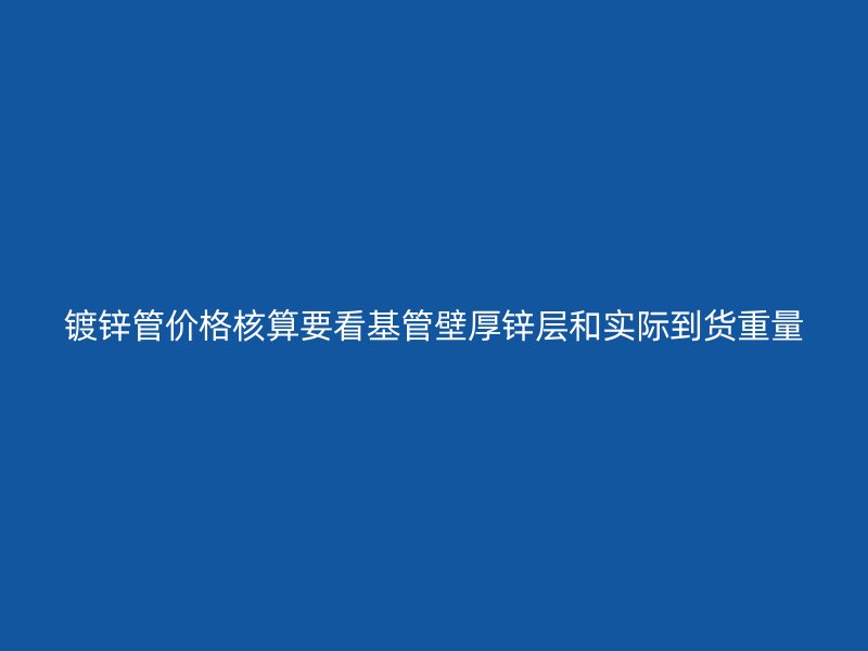 镀锌管价格核算要看基管壁厚锌层和实际到货重量