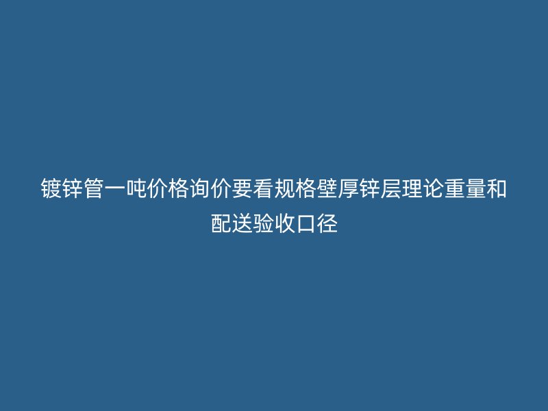 镀锌管一吨价格询价要看规格壁厚锌层理论重量和配送验收口径