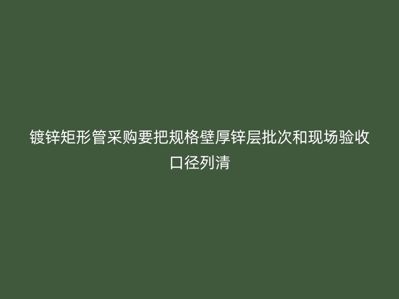 镀锌矩形管采购要把规格壁厚锌层批次和现场验收口径列清