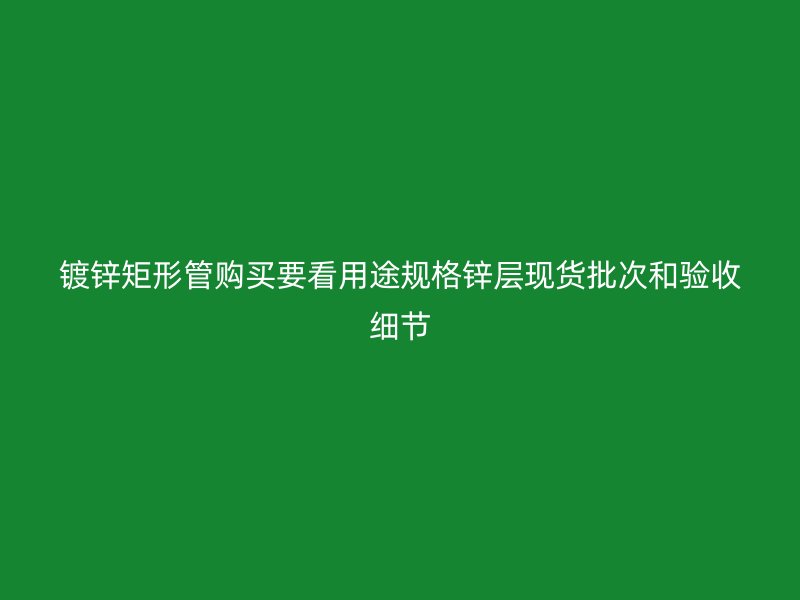 镀锌矩形管购买要看用途规格锌层现货批次和验收细节