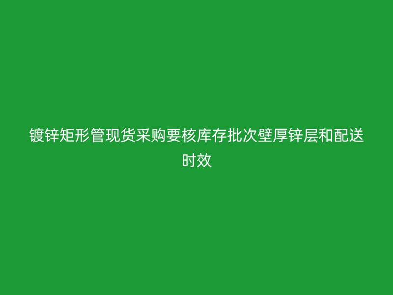 镀锌矩形管现货采购要核库存批次壁厚锌层和配送时效