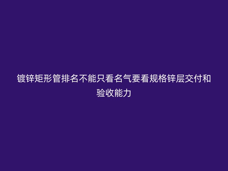 镀锌矩形管排名不能只看名气要看规格锌层交付和验收能力