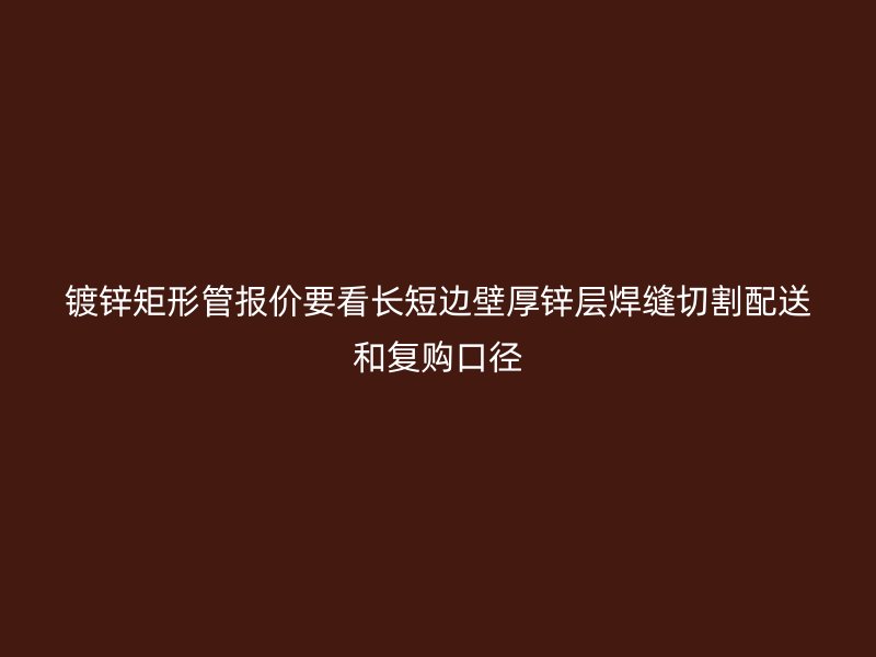 镀锌矩形管报价要看长短边壁厚锌层焊缝切割配送和复购口径