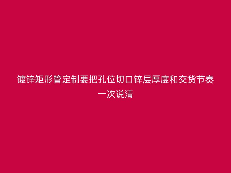 镀锌矩形管定制要把孔位切口锌层厚度和交货节奏一次说清