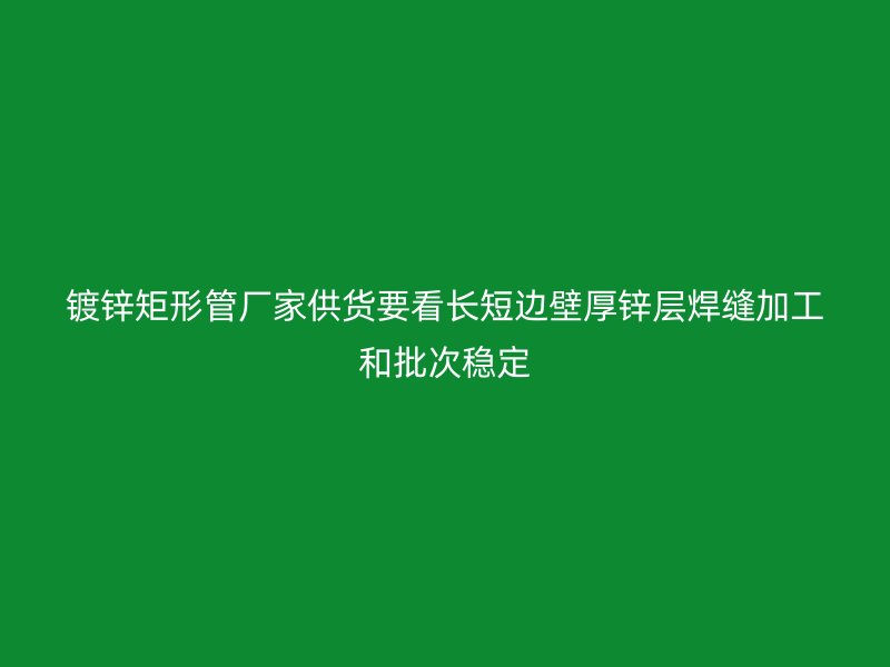 镀锌矩形管厂家供货要看长短边壁厚锌层焊缝加工和批次稳定