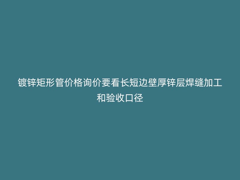 镀锌矩形管价格询价要看长短边壁厚锌层焊缝加工和验收口径