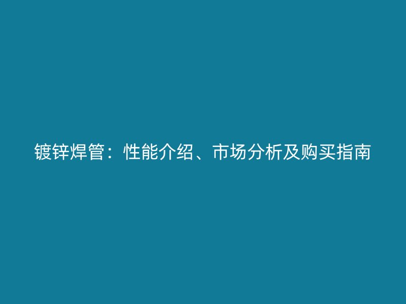 镀锌焊管：性能介绍、市场分析及购买指南