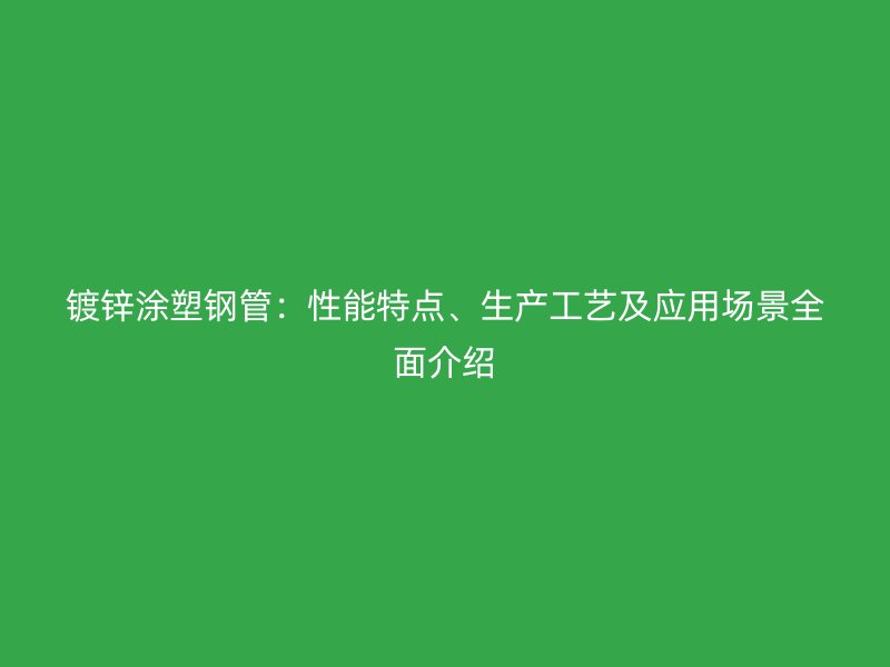 镀锌涂塑钢管:性能特点、生产工艺及应用场景全面介绍