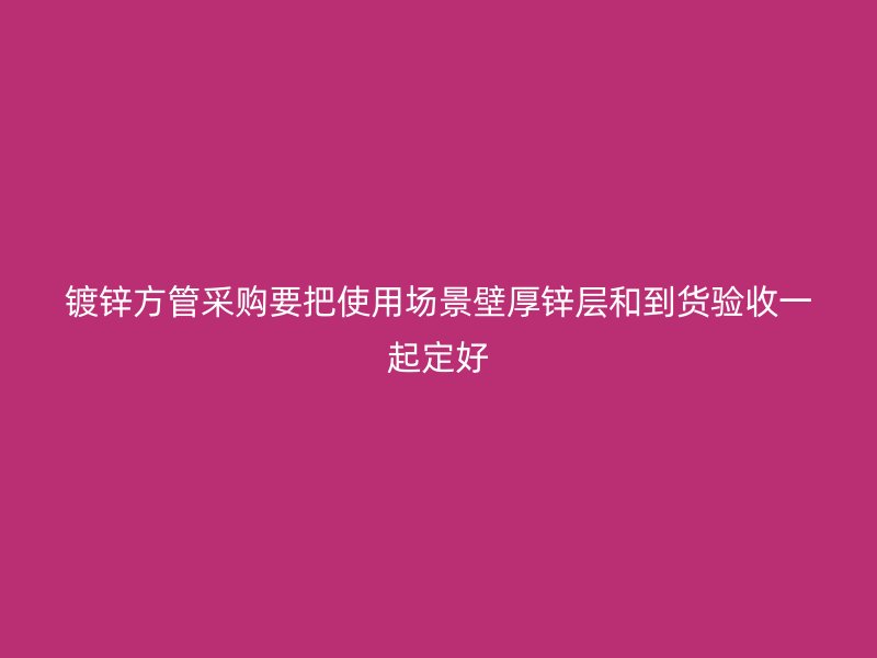镀锌方管采购要把使用场景壁厚锌层和到货验收一起定好