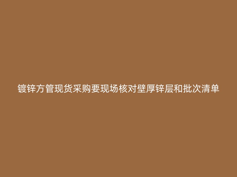 镀锌方管现货采购要现场核对壁厚锌层和批次清单