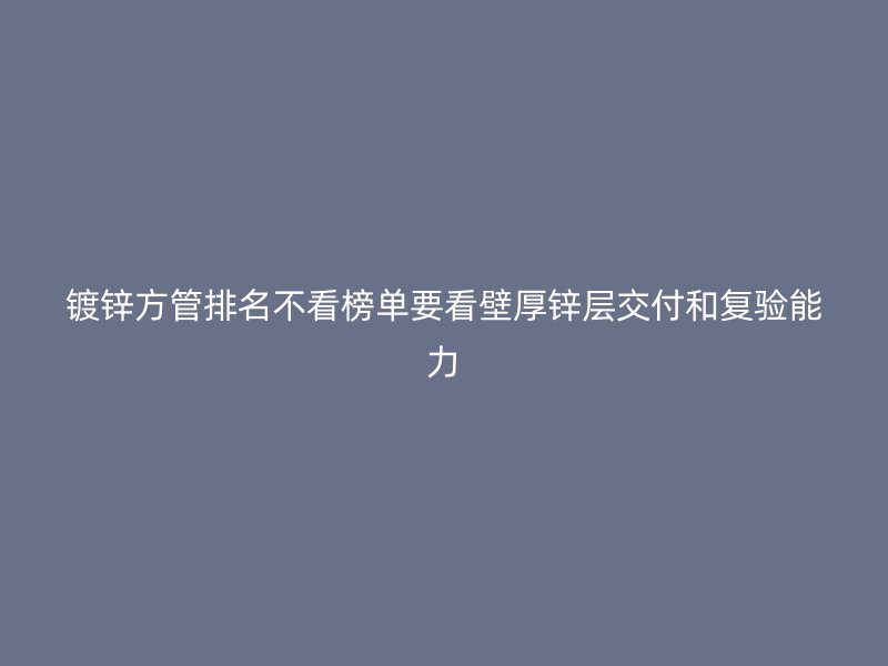镀锌方管排名不看榜单要看壁厚锌层交付和复验能力