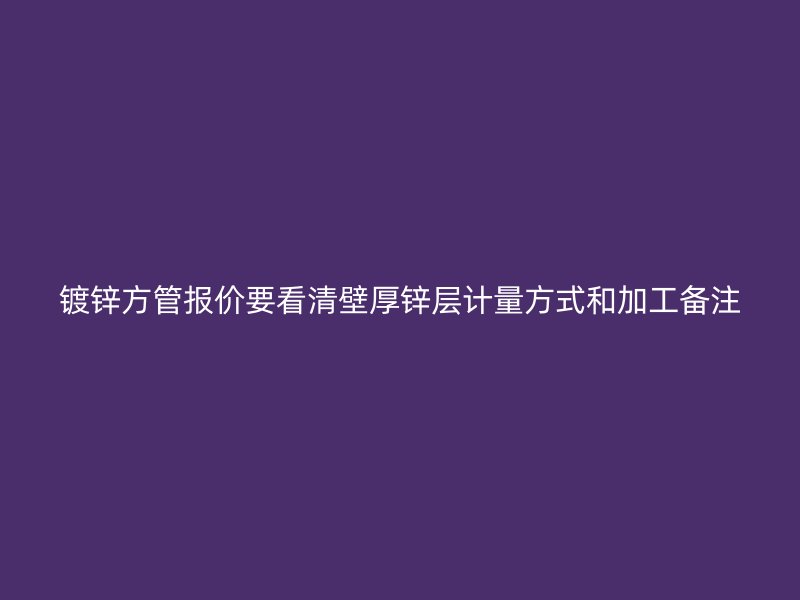 镀锌方管报价要看清壁厚锌层计量方式和加工备注