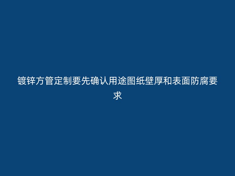 镀锌方管定制要先确认用途图纸壁厚和表面防腐要求