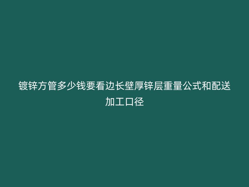 镀锌方管多少钱要看边长壁厚锌层重量公式和配送加工口径