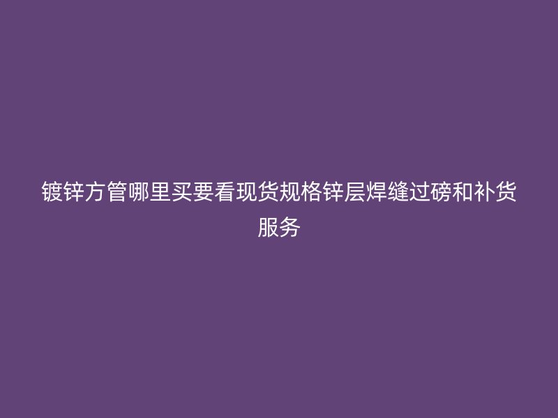 镀锌方管哪里买要看现货规格锌层焊缝过磅和补货服务