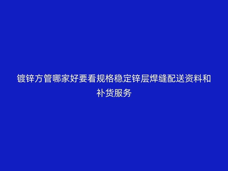 镀锌方管哪家好要看规格稳定锌层焊缝配送资料和补货服务