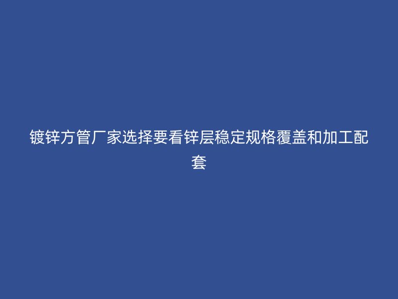 镀锌方管厂家选择要看锌层稳定规格覆盖和加工配套