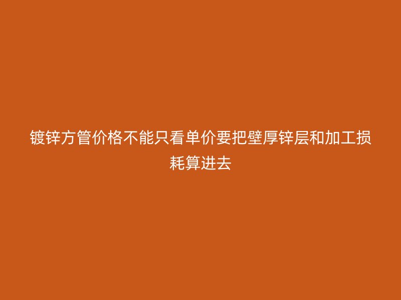 镀锌方管价格不能只看单价要把壁厚锌层和加工损耗算进去
