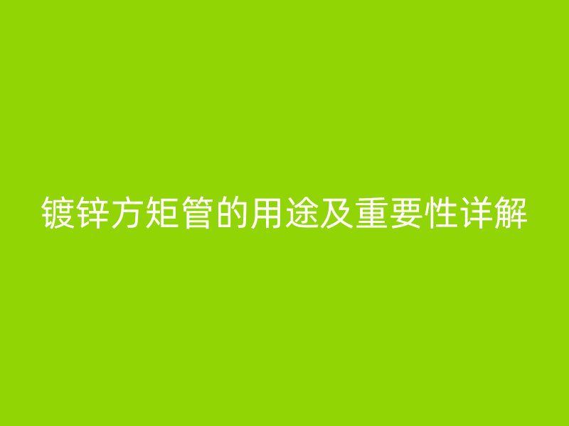 镀锌方矩管的用途及重要性详解