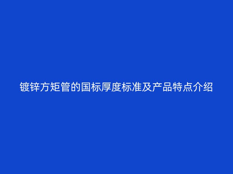 镀锌方矩管的国标厚度标准及产品特点介绍