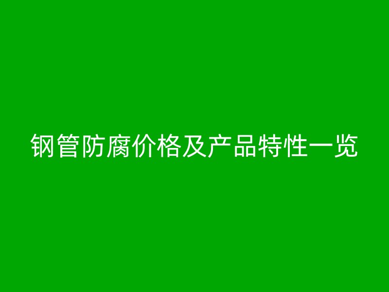 钢管防腐价格及产品特性一览