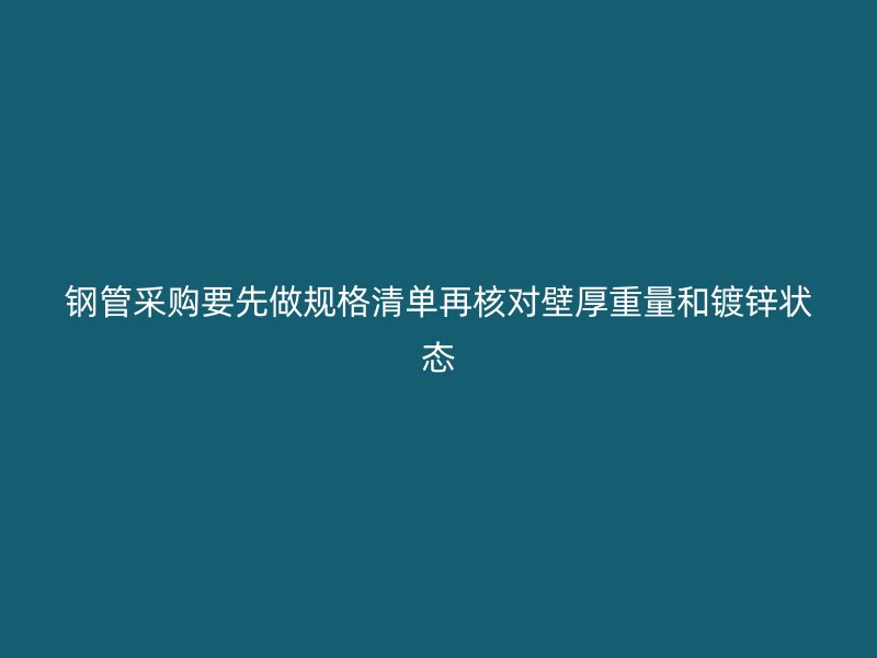 钢管采购要先做规格清单再核对壁厚重量和镀锌状态