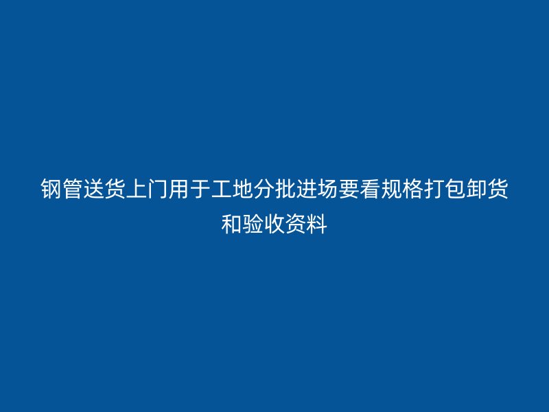 钢管送货上门用于工地分批进场要看规格打包卸货和验收资料