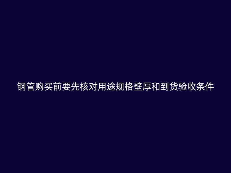 钢管购买前要先核对用途规格壁厚和到货验收条件
