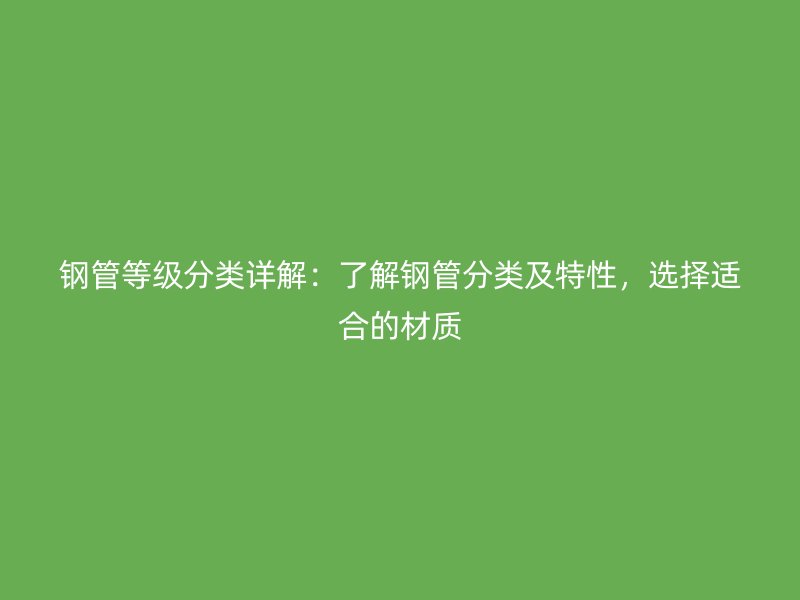 钢管等级分类详解:了解钢管分类及特性,选择适合的材质