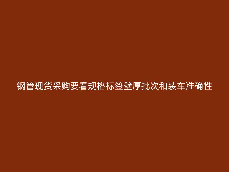 钢管现货采购要看规格标签壁厚批次和装车准确性