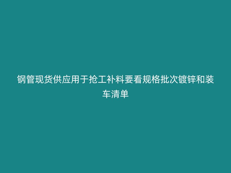 钢管现货供应用于抢工补料要看规格批次镀锌和装车清单