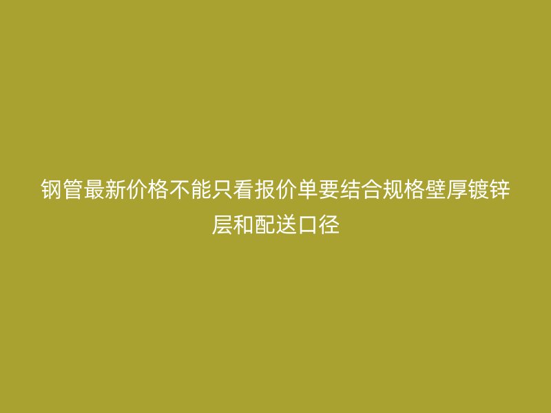 钢管最新价格不能只看报价单要结合规格壁厚镀锌层和配送口径