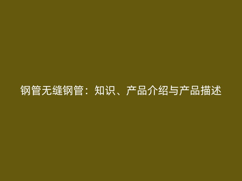 钢管无缝钢管：知识、产品介绍与产品描述