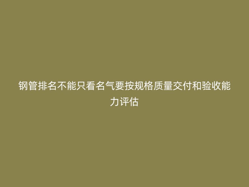 钢管排名不能只看名气要按规格质量交付和验收能力评估