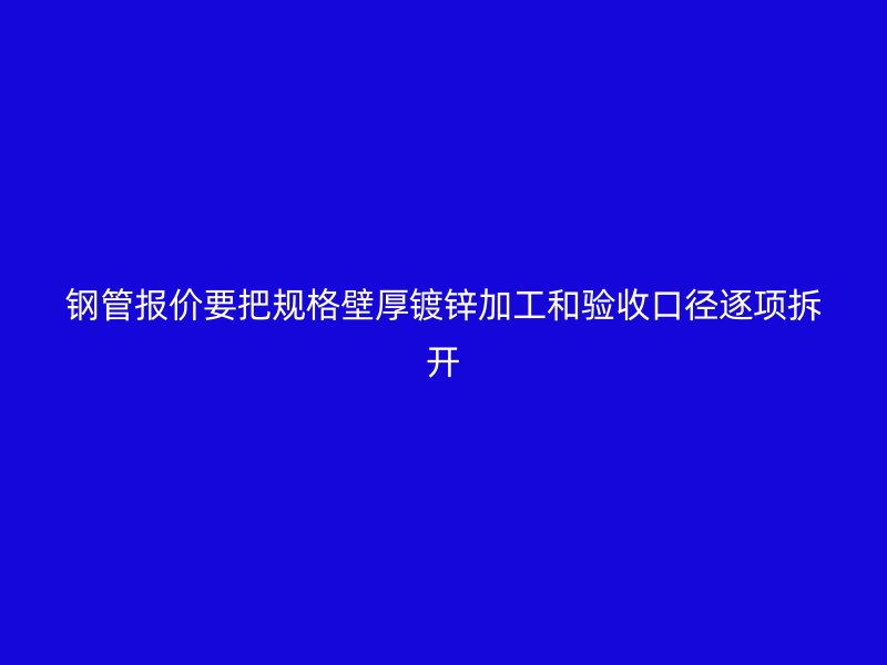 钢管报价要把规格壁厚镀锌加工和验收口径逐项拆开
