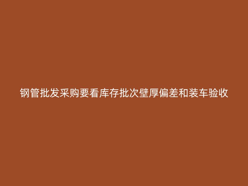 钢管批发采购要看库存批次壁厚偏差和装车验收