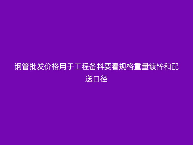 钢管批发价格用于工程备料要看规格重量镀锌和配送口径